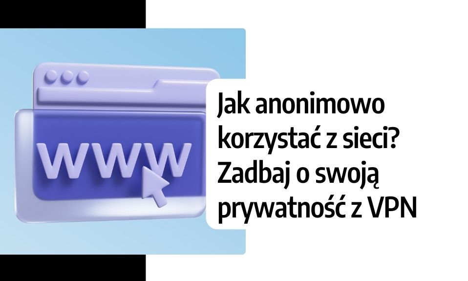 Jak anonimowo korzystać z sieci? Zadbaj o swoją prywatność z VPN