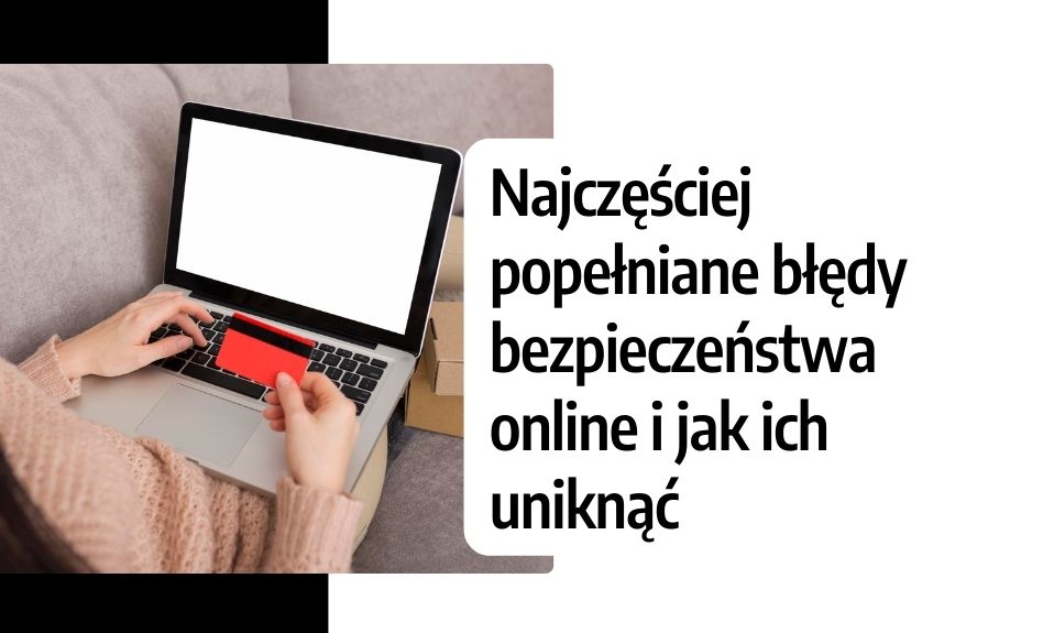 Najczęściej popełniane błędy bezpieczeństwa online i jak ich uniknąć